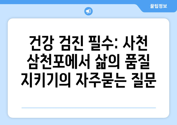 건강 검진 필수: 사천 삼천포에서 삶의 품질 지키기